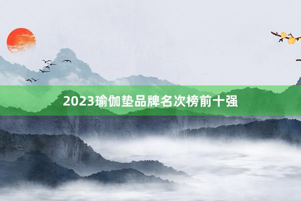 2023瑜伽垫品牌名次榜前十强