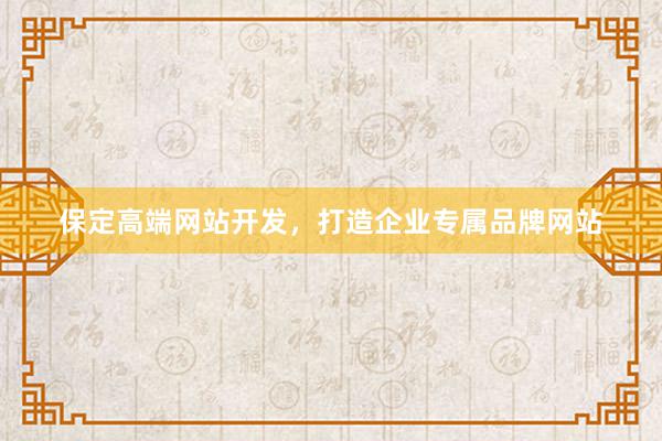 保定高端网站开发,打造企业专属品牌网站