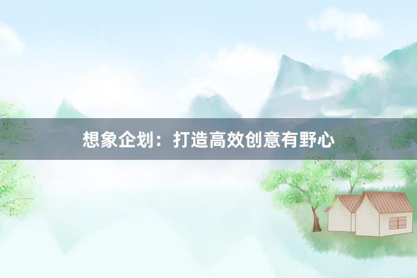 想象企划：打造高效创意有野心