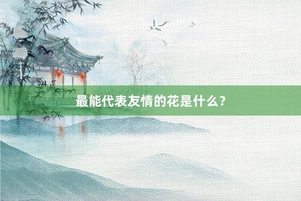 最能代表友情的花是什么？