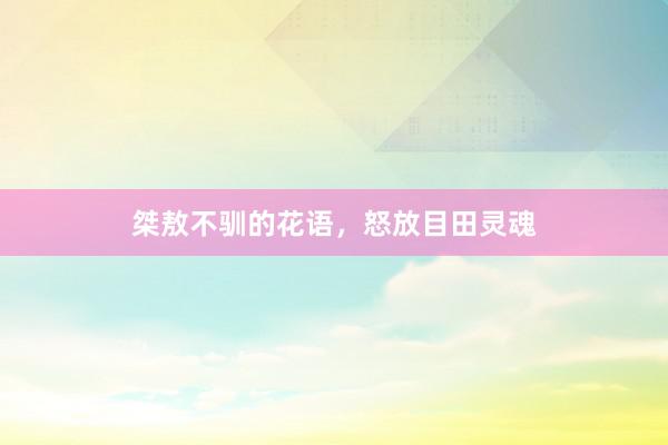 桀敖不驯的花语，怒放目田灵魂